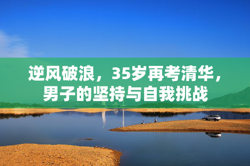 逆风破浪，35岁再考清华，男子的坚持与自我挑战