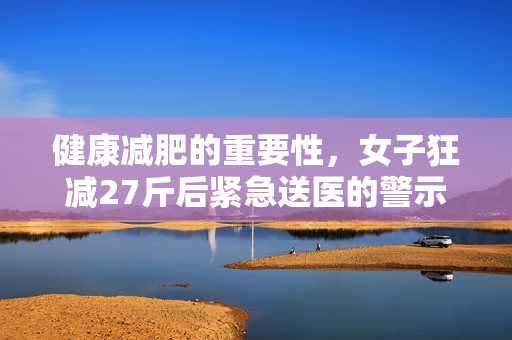 健康减肥的重要性，女子狂减27斤后紧急送医的警示