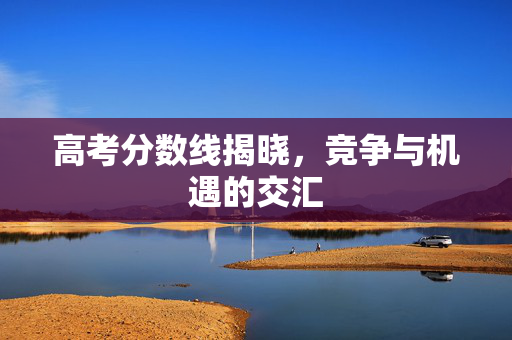高考分数线揭晓，竞争与机遇的交汇
