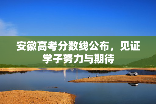 安徽高考分数线公布，见证学子努力与期待