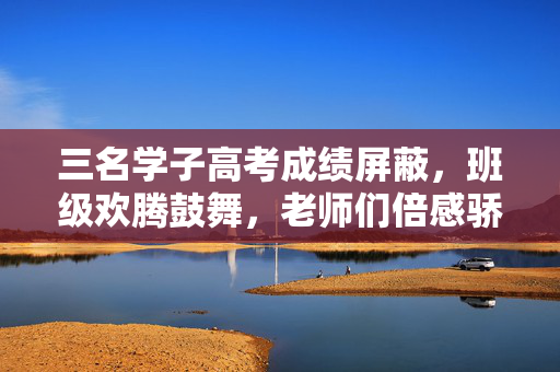 三名学子高考成绩屏蔽，班级欢腾鼓舞，老师们倍感骄傲