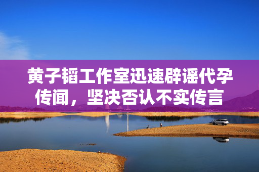 黄子韬工作室迅速辟谣代孕传闻，坚决否认不实传言