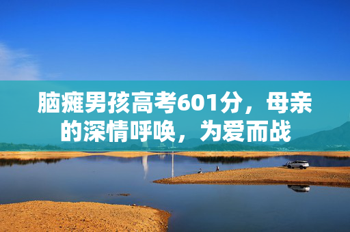 脑瘫男孩高考601分，母亲的深情呼唤，为爱而战