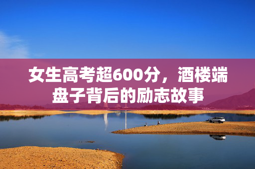 女生高考超600分，酒楼端盘子背后的励志故事