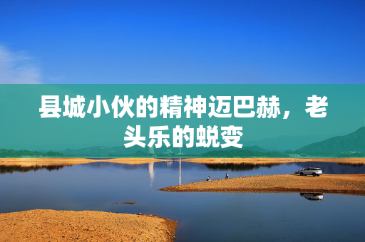 县城小伙的精神迈巴赫，老头乐的蜕变