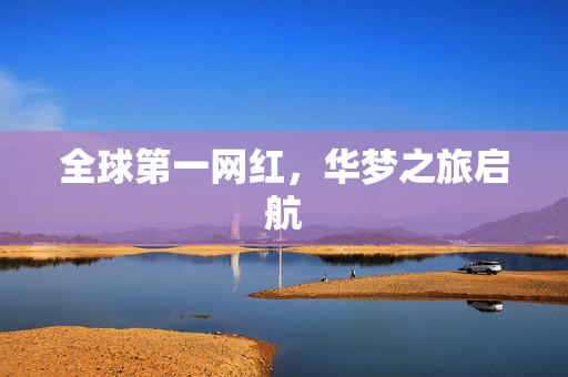 全球第一网红，华梦之旅启航