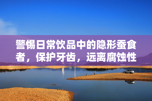 警惕日常饮品中的隐形蚕食者，保护牙齿，远离腐蚀性饮料