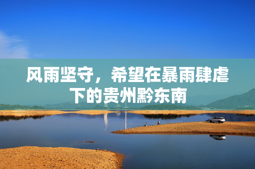 风雨坚守，希望在暴雨肆虐下的贵州黔东南