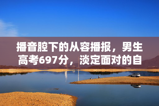 播音腔下的从容播报，男生高考697分，淡定面对的自信风采