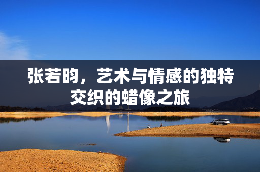 张若昀，艺术与情感的独特交织的蜡像之旅