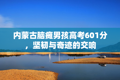 内蒙古脑瘫男孩高考601分，坚韧与奇迹的交响