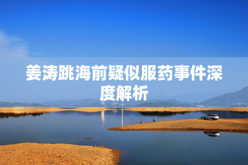 姜涛跳海前疑似服药事件深度解析