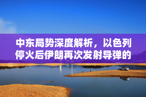 中东局势深度解析，以色列停火后伊朗再次发射导弹的背后真相