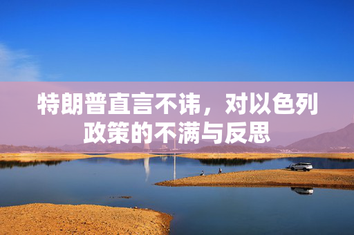 特朗普直言不讳，对以色列政策的不满与反思