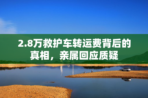 2.8万救护车转运费背后的真相，亲属回应质疑