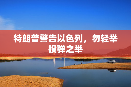 特朗普警告以色列，勿轻举投弹之举