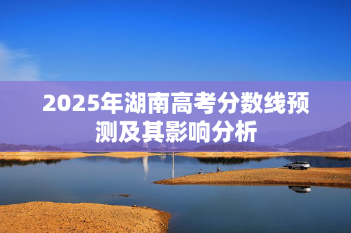 2025年湖南高考分数线预测及其影响分析