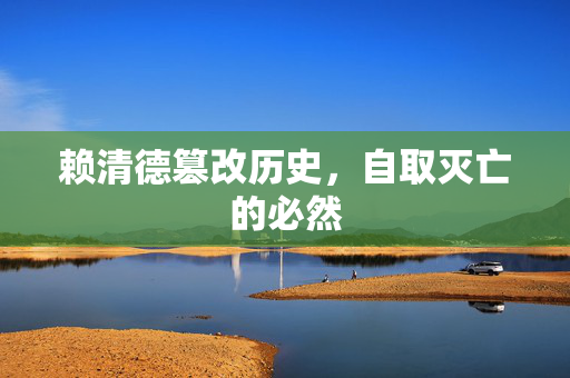 赖清德篡改历史，自取灭亡的必然