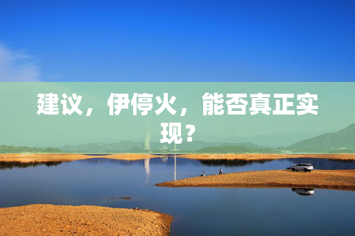 建议，伊停火，能否真正实现？