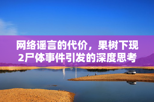 网络谣言的代价，果树下现2尸体事件引发的深度思考