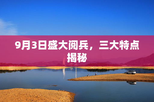 9月3日盛大阅兵，三大特点揭秘
