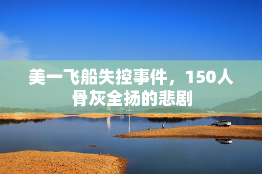 美一飞船失控事件，150人骨灰全扬的悲剧