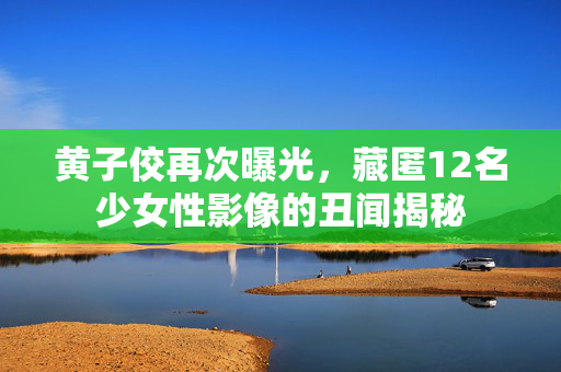 黄子佼再次曝光，藏匿12名少女性影像的丑闻揭秘