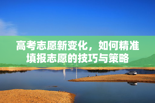 高考志愿新变化，如何精准填报志愿的技巧与策略