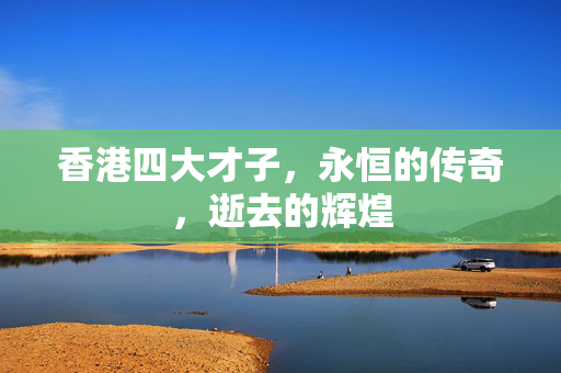 香港四大才子，永恒的传奇，逝去的辉煌
