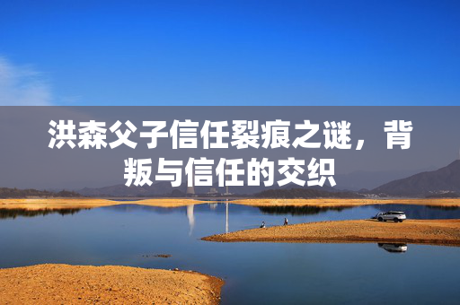 洪森父子信任裂痕之谜，背叛与信任的交织