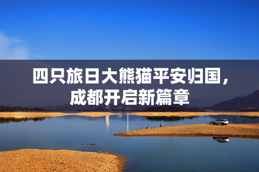 四只旅日大熊猫平安归国，成都开启新篇章