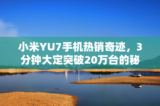 小米YU7手机热销奇迹，3分钟大定突破20万台的秘密