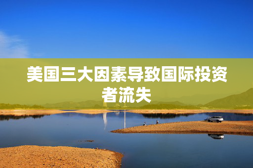 美国三大因素导致国际投资者流失
