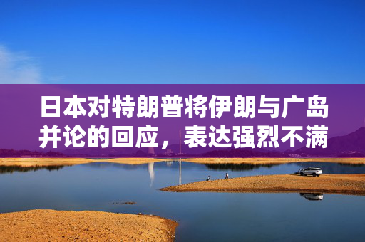 日本对特朗普将伊朗与广岛并论的回应，表达强烈不满与担忧