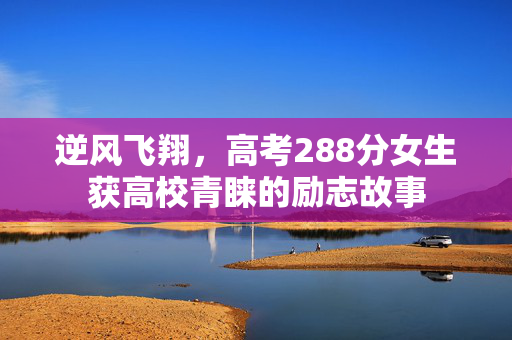 逆风飞翔，高考288分女生获高校青睐的励志故事
