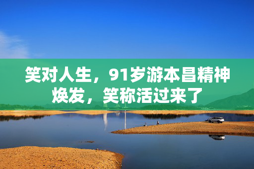 笑对人生，91岁游本昌精神焕发，笑称活过来了