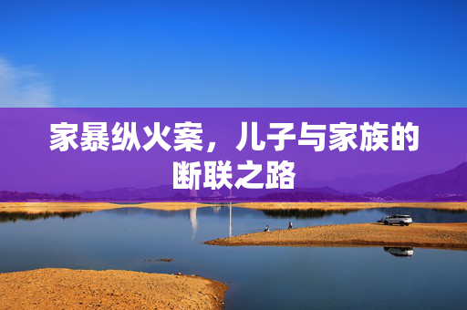 家暴纵火案，儿子与家族的断联之路