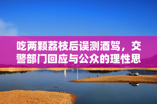 吃两颗荔枝后误测酒驾，交警部门回应与公众的理性思考