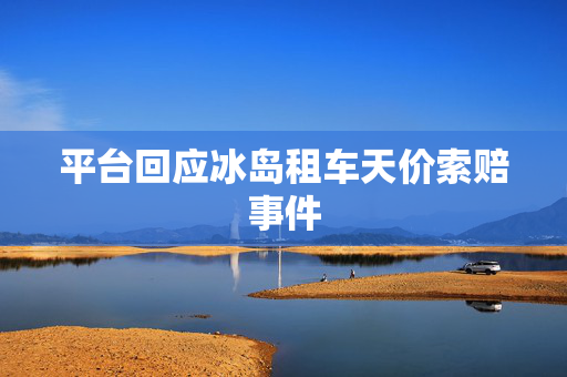 平台回应冰岛租车天价索赔事件