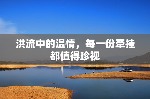 洪流中的温情，每一份牵挂都值得珍视