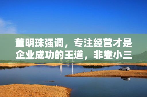 董明珠强调，专注经营才是企业成功的王道，非靠小三小四