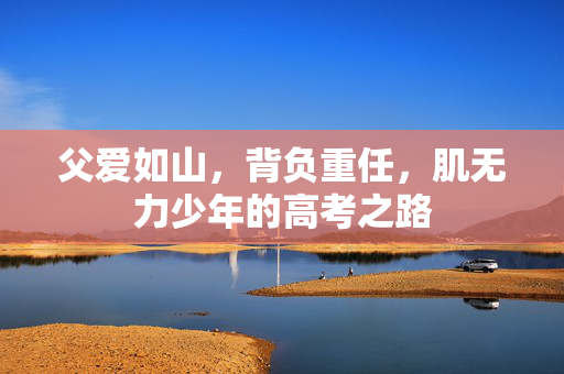 父爱如山，背负重任，肌无力少年的高考之路