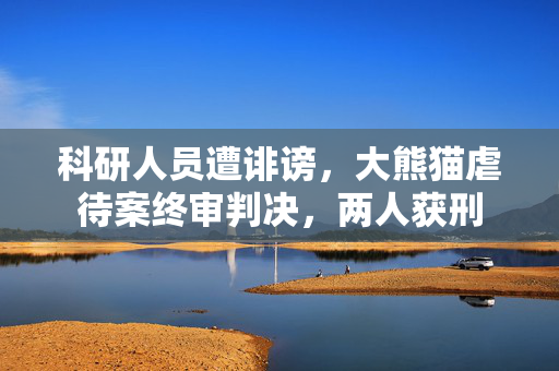 科研人员遭诽谤，大熊猫虐待案终审判决，两人获刑
