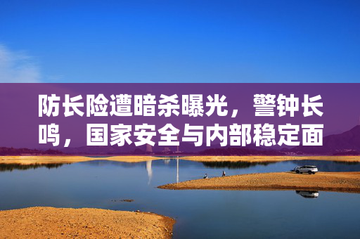 防长险遭暗杀曝光，警钟长鸣，国家安全与内部稳定面临严峻挑战