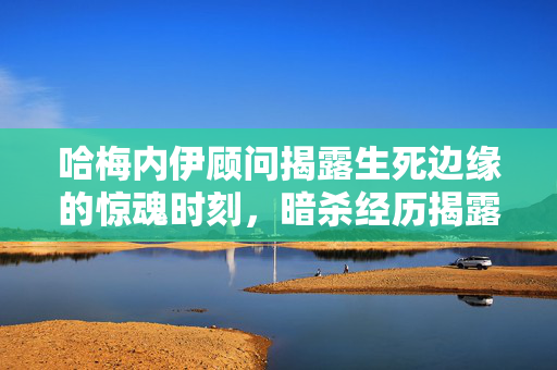 哈梅内伊顾问揭露生死边缘的惊魂时刻，暗杀经历揭露