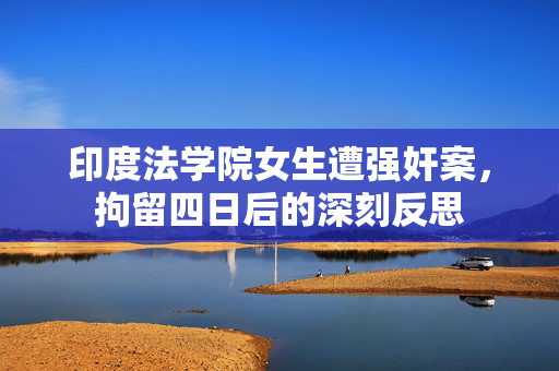 印度法学院女生遭强奸案，拘留四日后的深刻反思
