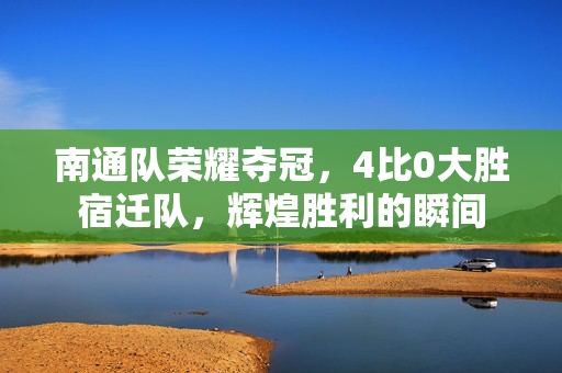 南通队荣耀夺冠，4比0大胜宿迁队，辉煌胜利的瞬间