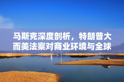 马斯克深度剖析，特朗普大而美法案对商业环境与全球竞争的影响