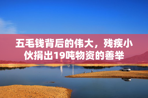 五毛钱背后的伟大，残疾小伙捐出19吨物资的善举