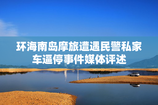 环海南岛摩旅遭遇民警私家车逼停事件媒体评述